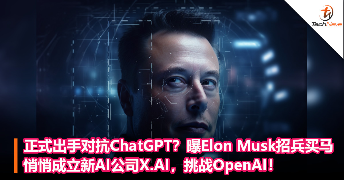 正式出手对抗ChatGPT？曝Elon Musk招兵买马，悄悄成立新AI公司X.AI，挑战OpenAI！