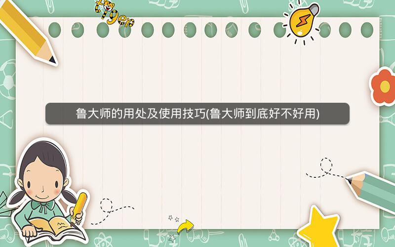 鲁大师的用处及使用技巧(鲁大师到底好不好用)