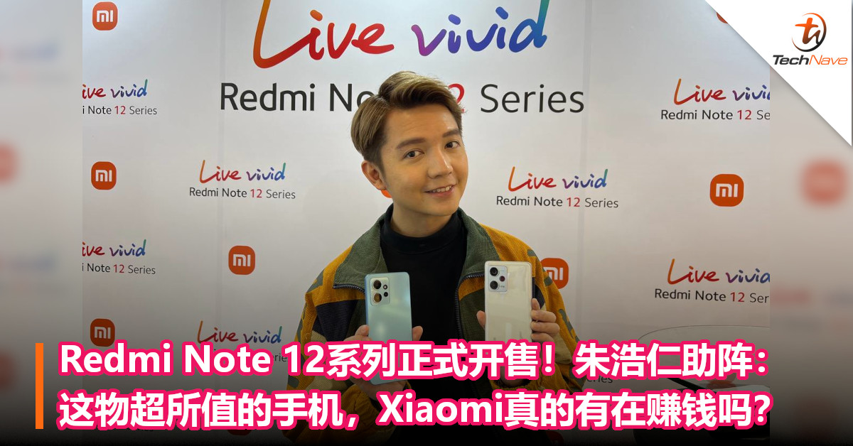 Redmi Note 12系列正式开售！朱浩仁助阵：这物超所值的手机，Xiaomi真的有在赚钱吗？